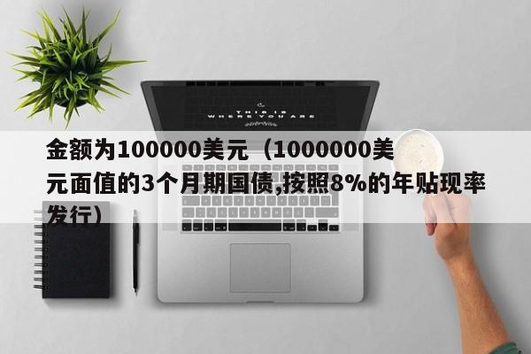 金额为100000美元（1000000美元面值的3个月期国债,按照8%的年贴现率发行）