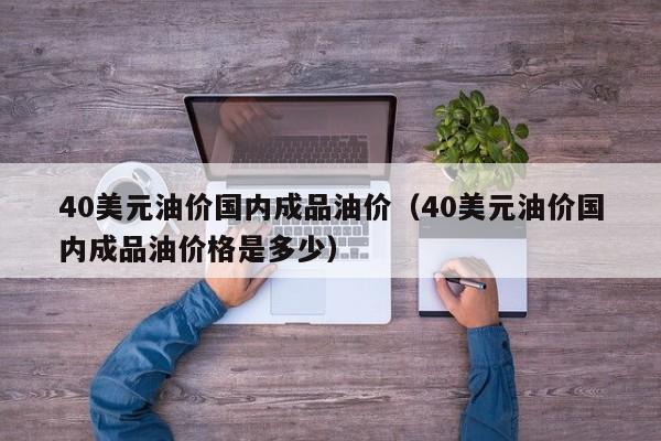 40美元油价国内成品油价（40美元油价国内成品油价格是多少）