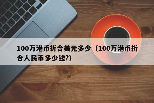 100万港币折合美元多少（100万港币折合人民币多少钱?）