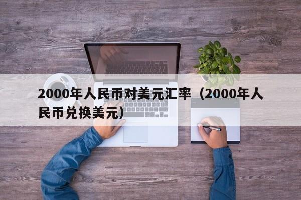 2000年人民币对美元汇率（2000年人民币兑换美元）