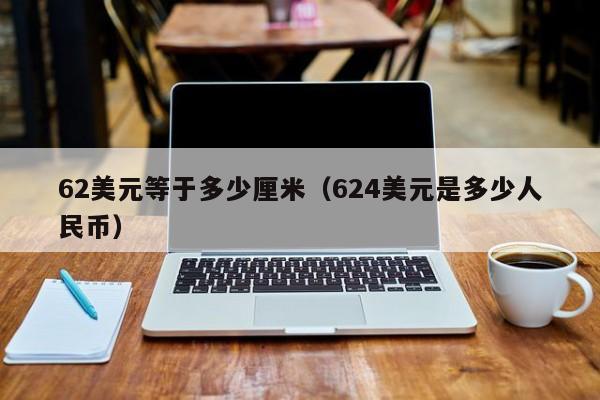 62美元等于多少厘米（624美元是多少人民币）