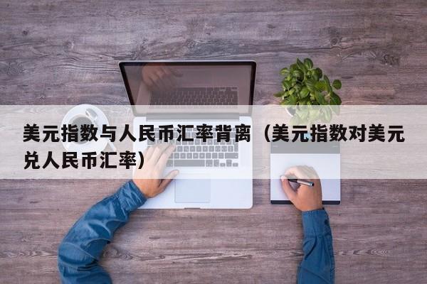美元指数与人民币汇率背离（美元指数对美元兑人民币汇率）
