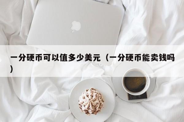一分硬币可以值多少美元（一分硬币能卖钱吗）