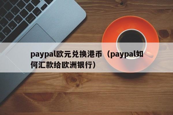 paypal欧元兑换港币（paypal如何汇款给欧洲银行）