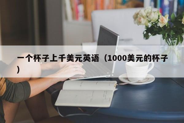一个杯子上千美元英语（1000美元的杯子）