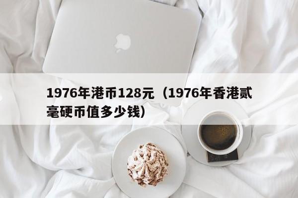 1976年港币128元（1976年香港贰毫硬币值多少钱）