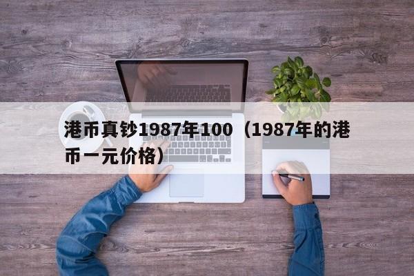 港币真钞1987年100（1987年的港币一元价格）