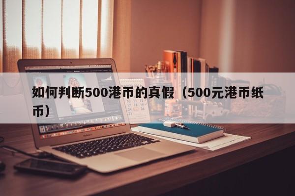 如何判断500港币的真假（500元港币纸币）