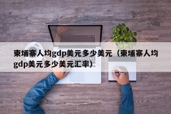 柬埔寨人均gdp美元多少美元（柬埔寨人均gdp美元多少美元汇率）