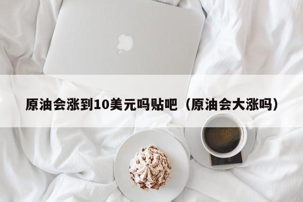 原油会涨到10美元吗贴吧（原油会大涨吗）