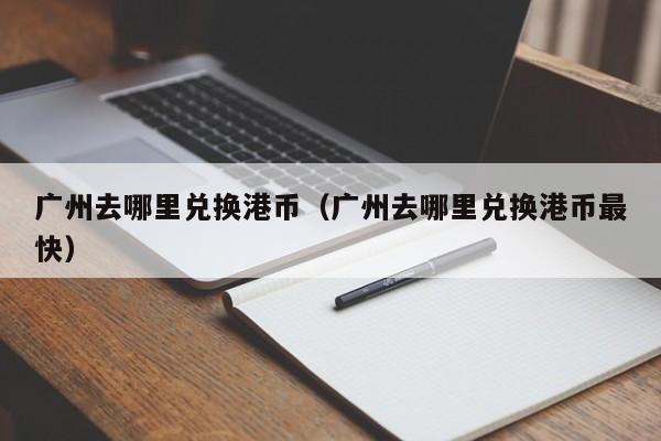 广州去哪里兑换港币（广州去哪里兑换港币最快）