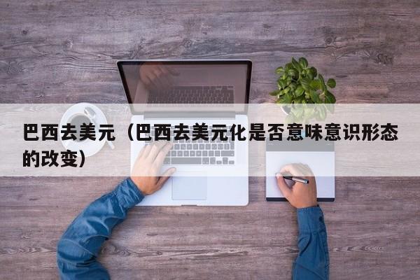 巴西去美元（巴西去美元化是否意味意识形态的改变）