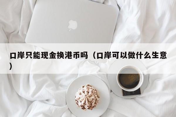 口岸只能现金换港币吗（口岸可以做什么生意）