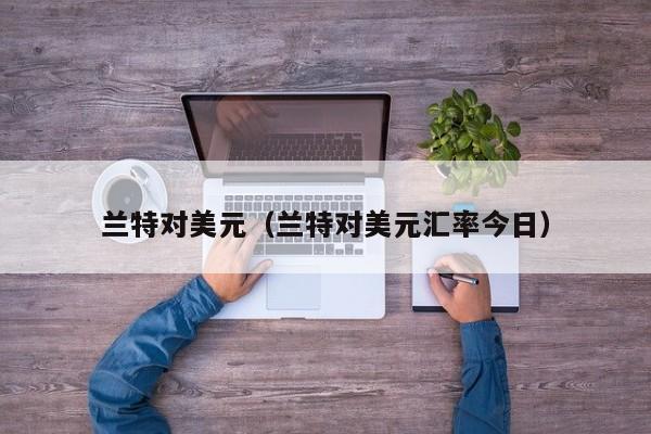 兰特对美元（兰特对美元汇率今日）