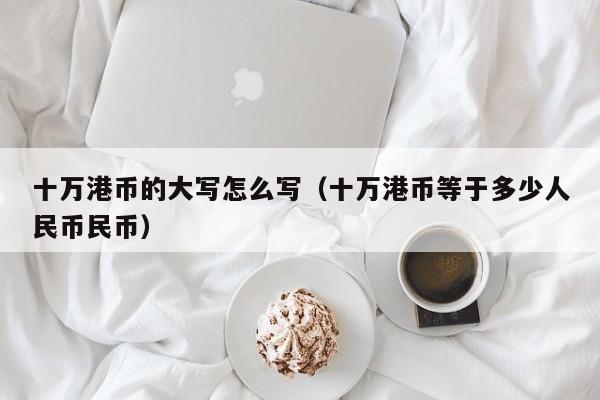 十万港币的大写怎么写（十万港币等于多少人民币民币）
