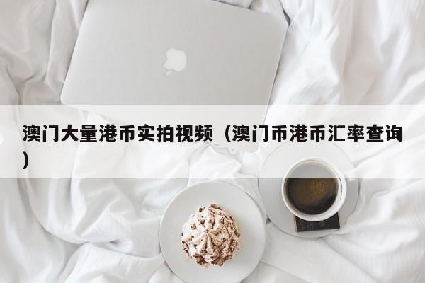 澳门大量港币实拍视频（澳门币港币汇率查询）