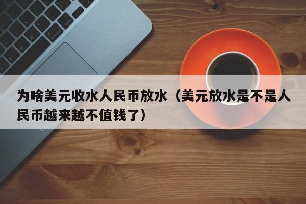 为啥美元收水人民币放水（美元放水是不是人民币越来越不值钱了）