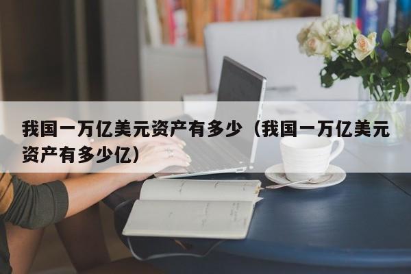 我国一万亿美元资产有多少（我国一万亿美元资产有多少亿）