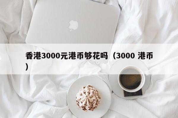 香港3000元港币够花吗（3000 港币）