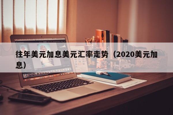 往年美元加息美元汇率走势（2020美元加息）