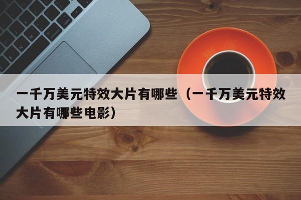 一千万美元特效大片有哪些（一千万美元特效大片有哪些电影）