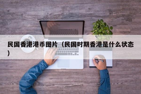 民国香港港币图片（民国时期香港是什么状态）