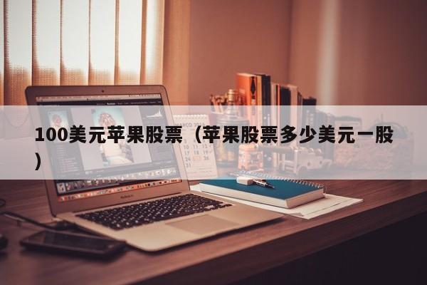 100美元苹果股票（苹果股票多少美元一股）