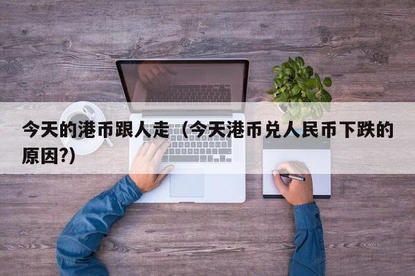 今天的港币跟人走（今天港币兑人民币下跌的原因?）