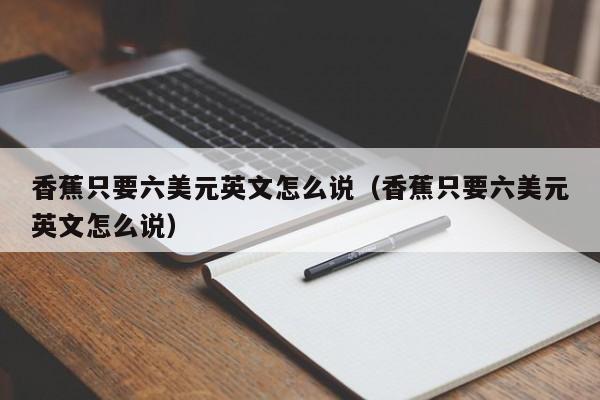 香蕉只要六美元英文怎么说（香蕉只要六美元英文怎么说）