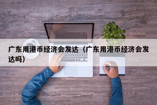 广东用港币经济会发达（广东用港币经济会发达吗）