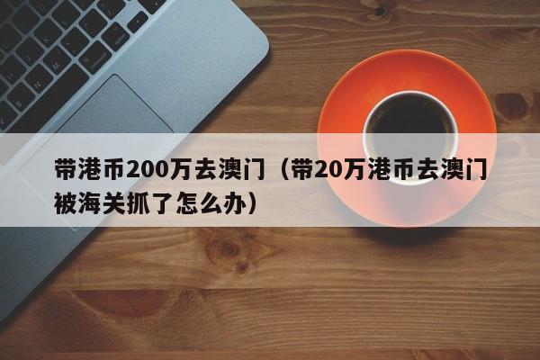 带港币200万去澳门（带20万港币去澳门被海关抓了怎么办）