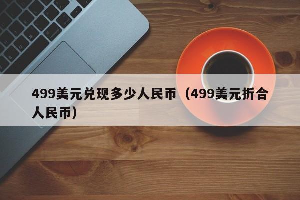 499美元兑现多少人民币（499美元折合人民币）