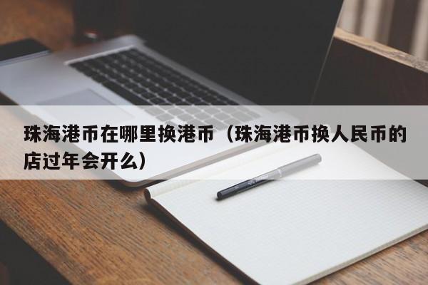 珠海港币在哪里换港币（珠海港币换人民币的店过年会开么）