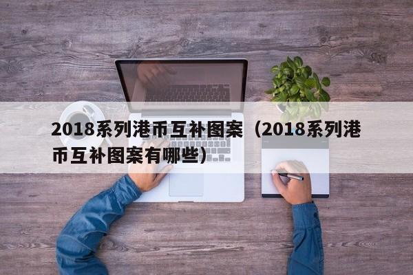 2018系列港币互补图案（2018系列港币互补图案有哪些）