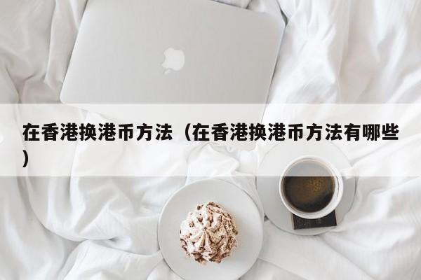 在香港换港币方法（在香港换港币方法有哪些）