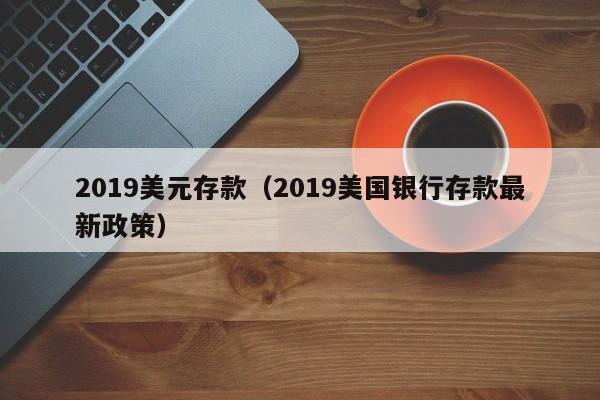 2019美元存款（2019美国银行存款最新政策）