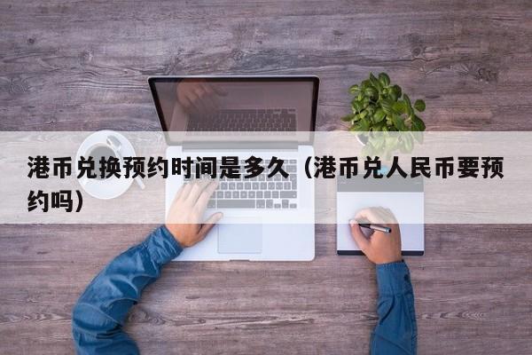 港币兑换预约时间是多久（港币兑人民币要预约吗）