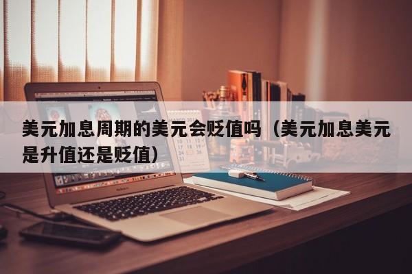 美元加息周期的美元会贬值吗（美元加息美元是升值还是贬值）