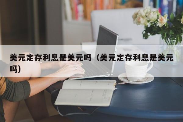 美元定存利息是美元吗（美元定存利息是美元吗）