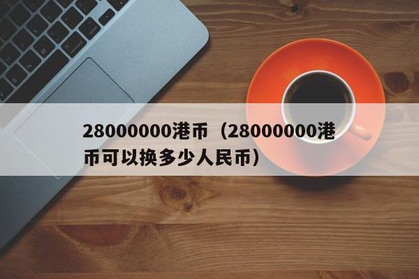 28000000港币（28000000港币可以换多少人民币）
