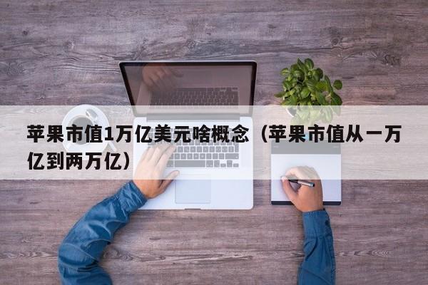 苹果市值1万亿美元啥概念（苹果市值从一万亿到两万亿）