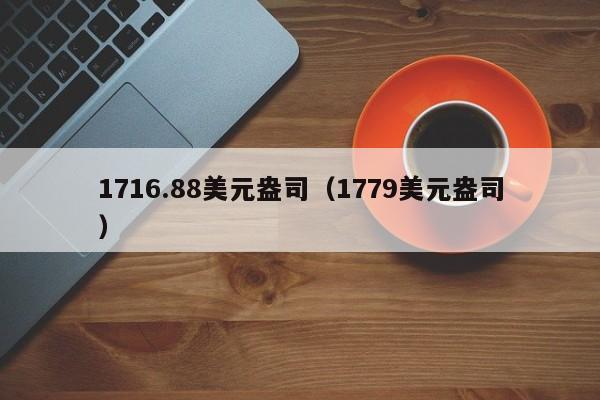 1716.88美元盎司（1779美元盎司）