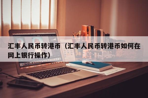 汇丰人民币转港币（汇丰人民币转港币如何在网上银行操作）