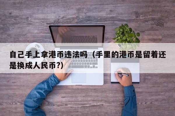 自己手上拿港币违法吗（手里的港币是留着还是换成人民币?）