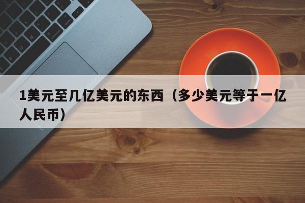 1美元至几亿美元的东西（多少美元等于一亿人民币）