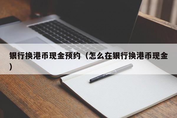 银行换港币现金预约（怎么在银行换港币现金）