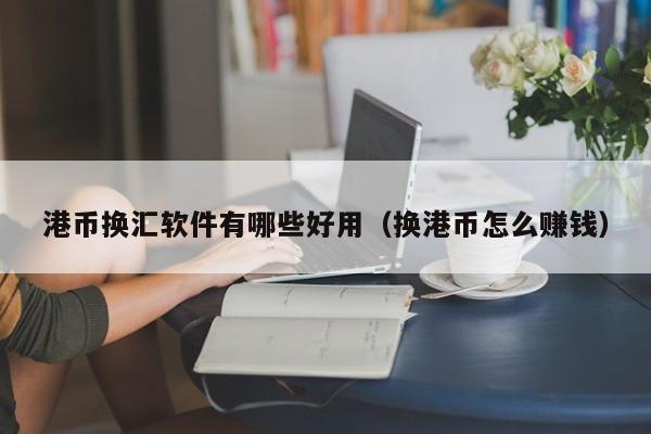 港币换汇软件有哪些好用（换港币怎么赚钱）