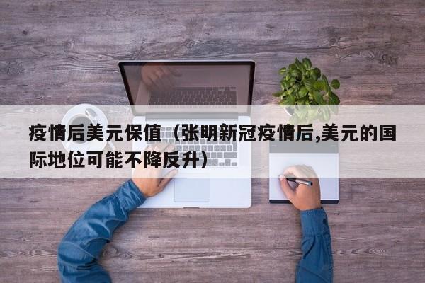 疫情后美元保值（张明新冠疫情后,美元的国际地位可能不降反升）