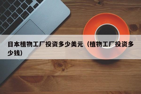 日本植物工厂投资多少美元（植物工厂投资多少钱）