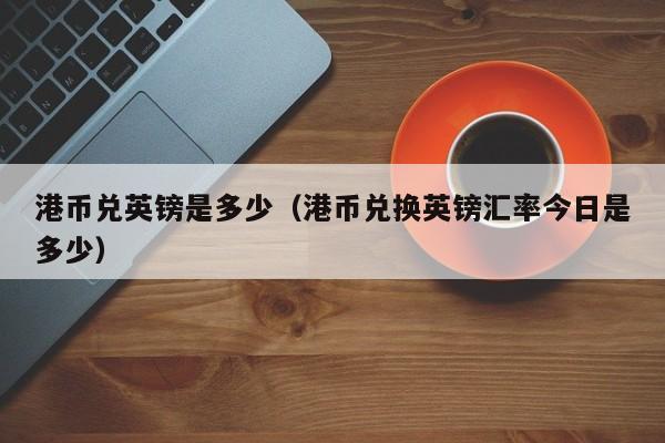 港币兑英镑是多少（港币兑换英镑汇率今日是多少）